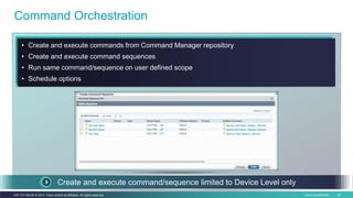 Cisco Confidential 35C97-731162-00 © 2014 Cisco and/or its affiliates. All rights reserved.
• Create and execute commands from Command Manager repository
• Create and execute command sequences
• Run same command/sequence on user defined scope
• Schedule options
Command Orchestration
Create and execute command/sequence limited to Device Level only
 