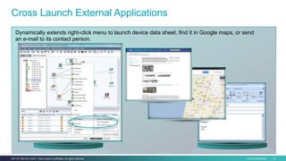 Cisco Confidential 47C97-731162-00 © 2014 Cisco and/or its affiliates. All rights reserved.
Dynamically extends right-click menu to launch device data sheet, find it in Google maps, or send
an e-mail to its contact person.
Cross Launch External Applications
 