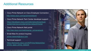 Cisco Confidential 56C97-731162-00 © 2014 Cisco and/or its affiliates. All rights reserved.
Additional Resources
• Cisco Prime Network on Cisco Employee Connection:
http://www.cisco.com/go/primenetwork
• Cisco Prime Network Tech Center developer support:
https://developer.cisco.com/site/networking/cloud-
system/service-provider/prime-network/home/
• Cisco Prime Network field portal:
http://iwe.cisco.com/web/ese/go_primenetwork
• Email Alias for product inquires:
prime-network@cisco.com
• Technical support:
https://techzone.cisco.com/t5/Prime-Network/bd-
p/nms_apps_prime_network
 