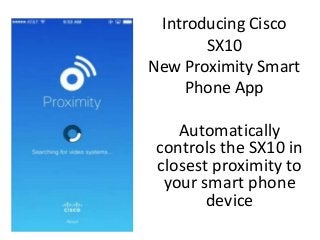 Introducing Cisco
SX10
New Proximity Smart
Phone App
Automatically
controls the SX10 in
closest proximity to
your smart phone
device
 