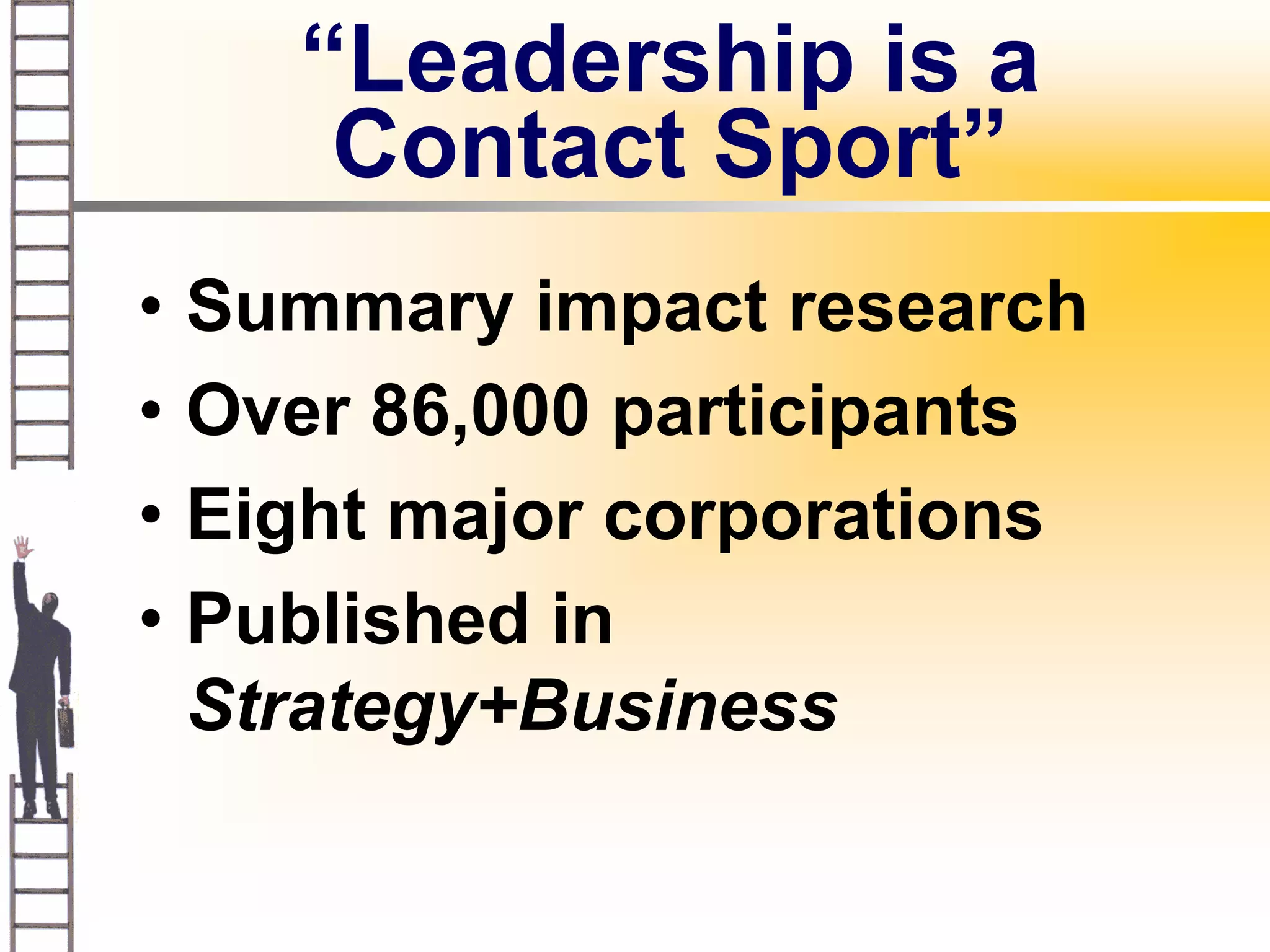 “Leadership is a
        Contact Sport”
•   Summary impact research
•   Over 86,000 participants
•   Eight major corporations
•   Published in
    Strategy+Business
 