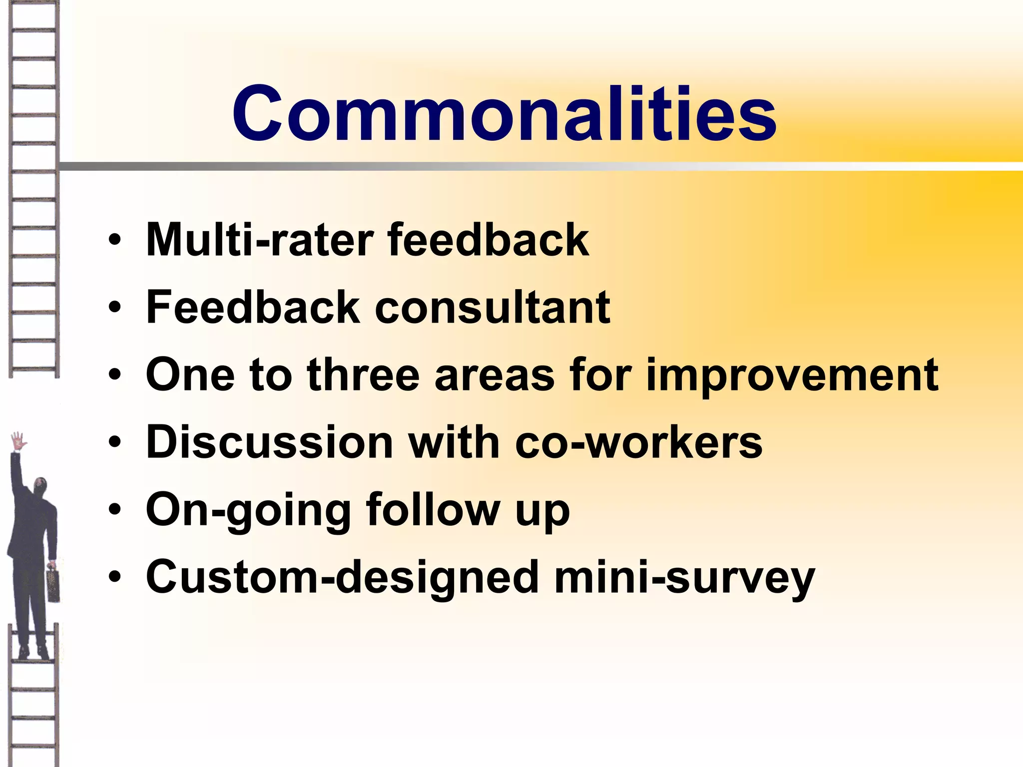 Commonalities
•   Multi-rater feedback
•   Feedback consultant
•   One to three areas for improvement
•   Discussion with co-workers
•   On-going follow up
•   Custom-designed mini-survey
 