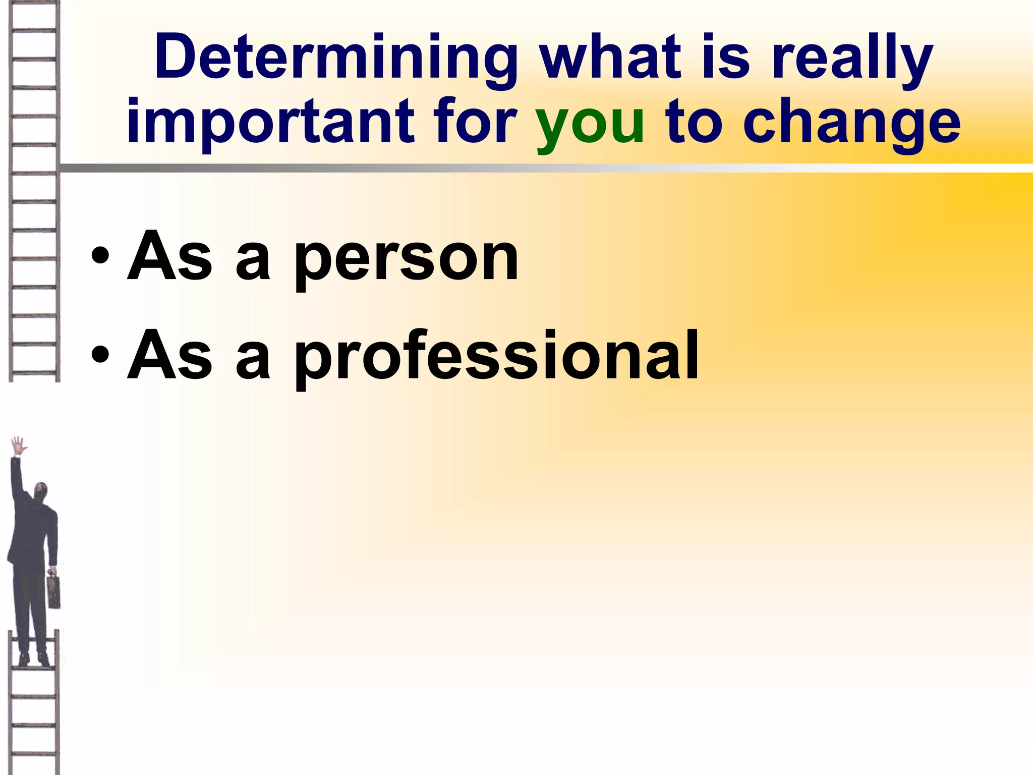 Determining what is really
 important for you to change

• As a person
• As a professional
 