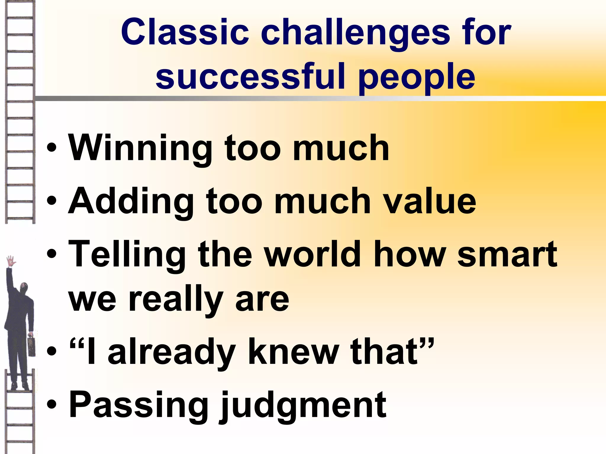 Classic challenges for
      successful people
• Winning too much
• Adding too much value
• Telling the world how smart
  we really are
• “I already knew that”
• Passing judgment
 