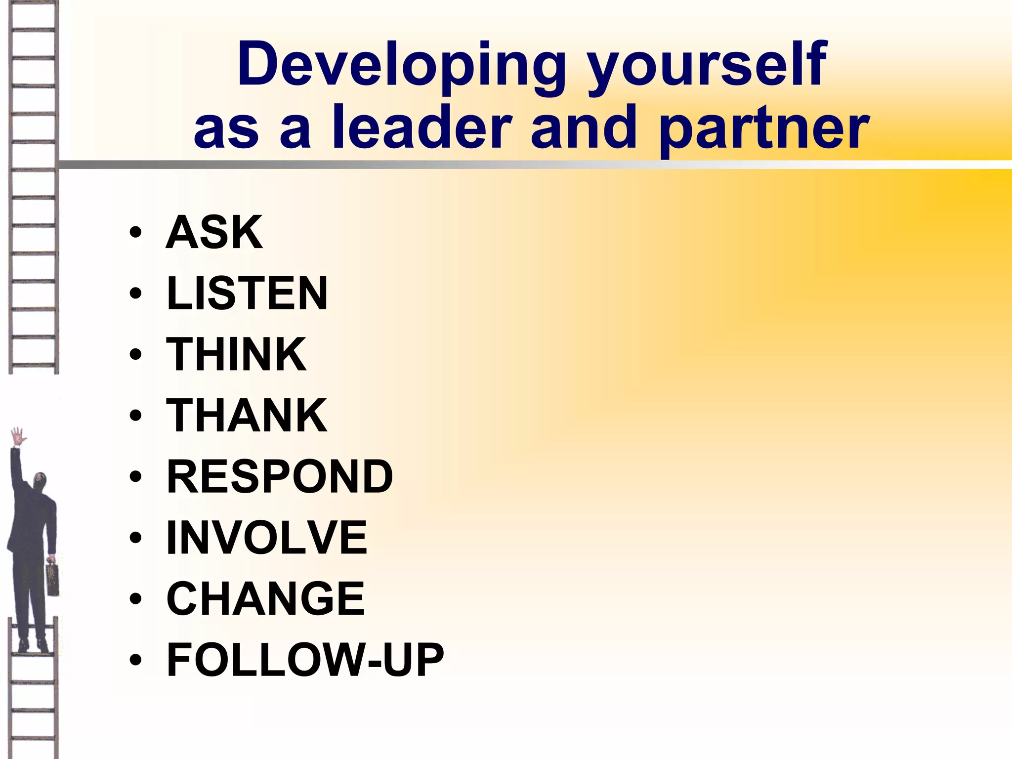 Developing yourself
    as a leader and partner
•   ASK
•   LISTEN
•   THINK
•   THANK
•   RESPOND
•   INVOLVE
•   CHANGE
•   FOLLOW-UP
 