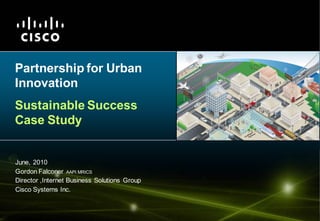 Partnership for Urban Innovation  Sustainable Success Case Study June, 2010 Gordon Falconer AAPIMRICS Director ,Internet Business Solutions Group Cisco Systems Inc. 