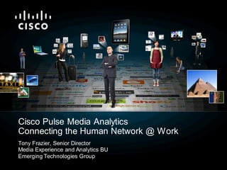 Cisco Pulse Media Analytics
Connecting the Human Network @ Work
Tony Frazier, Senior Director
Media Experience and Analytics BU
Emerging Technologies Group
 