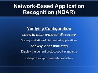 Network-Based Application
   Recognition (NBAR)

       Verifying Configuration
   show ip nbar protocol-discovery
  Display statistics of discovered applications
         show ip nbar port-map
  Display the current protocol/port mappings

     match protocol <protocol> <element within>
 