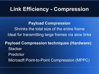 Link Efficiency - Compression

              Payload Compression
     Shrinks the total size of the entire frame
 Ideal for transmitting large frames via slow links

Payload Compression techniques (Hardware):
• Stacker
• Predictor
• Microsoft Point-to-Point Compression (MPPC)
 