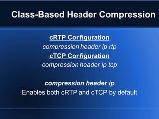Class-Based Header Compression

          cRTP Configuration
        compression header ip rtp
          cTCP Configuration
        compression header ip tcp

         compression header ip
  Enables both cRTP and cTCP by default
 