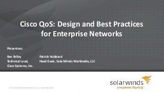 Cisco QoS: Design and Best Practices
for Enterprise Networks
Presenters:
Ken Briley
Technical Lead,
Cisco Systems, Inc.

Patrick Hubbard
Head Geek, SolarWinds Worldwide, LLC

© 2013 SOLARWINDS WORLDWIDE, LLC. ALL RIGHTS RESERVED.

 