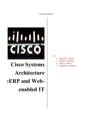 CASE REPORT
Cisco Systems Architecture:
ERP and Web-enabled IT
BY-
NIKITA SHAH
PRINCE KUMAR
SANJEEV SAHU
SHEKHAR BARDIA
Cisco Systems
Architecture
:ERP and Web-
enabled IT
BY-
 SANJEEV SAHU
 PRINCE KUMAR
 NIKITA SHAH
 SHEKHAR BARDIA
 
