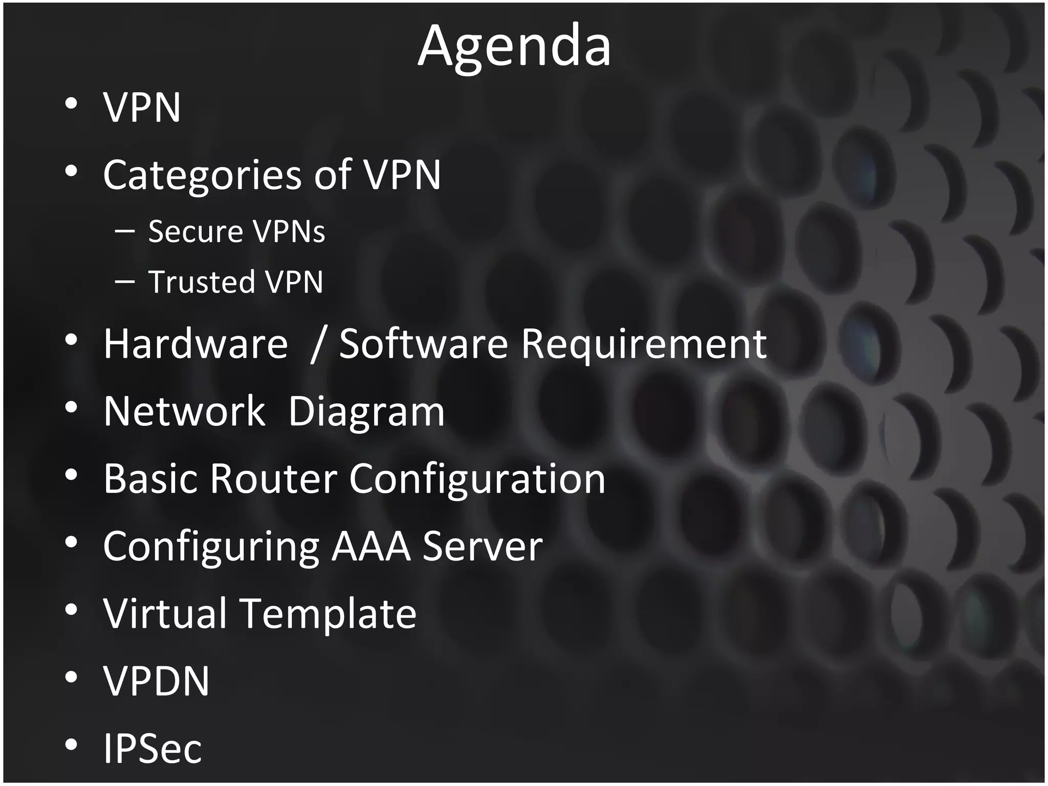 Agenda
• VPN
• Categories of VPN
    – Secure VPNs
    – Trusted VPN
•   Hardware / Software Requirement
•   Network Diagram
•   Basic Router Configuration
•   Configuring AAA Server
•   Virtual Template
•   VPDN
•   IPSec
 