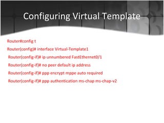 Configuring Virtual Template

Router#config t
Router(config)# interface Virtual-Template1
Router(config-if)# ip unnumbered FastEthernet0/1
Router(config-if)# no peer default ip address
Router(config-if)# ppp encrypt mppe auto required
Router(config-if)# ppp authentication ms-chap ms-chap-v2
 
