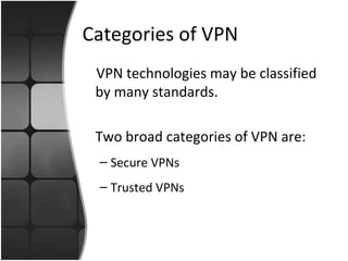 Categories of VPN
 VPN technologies may be classified
 by many standards.

 Two broad categories of VPN are:
 – Secure VPNs
 – Trusted VPNs
 