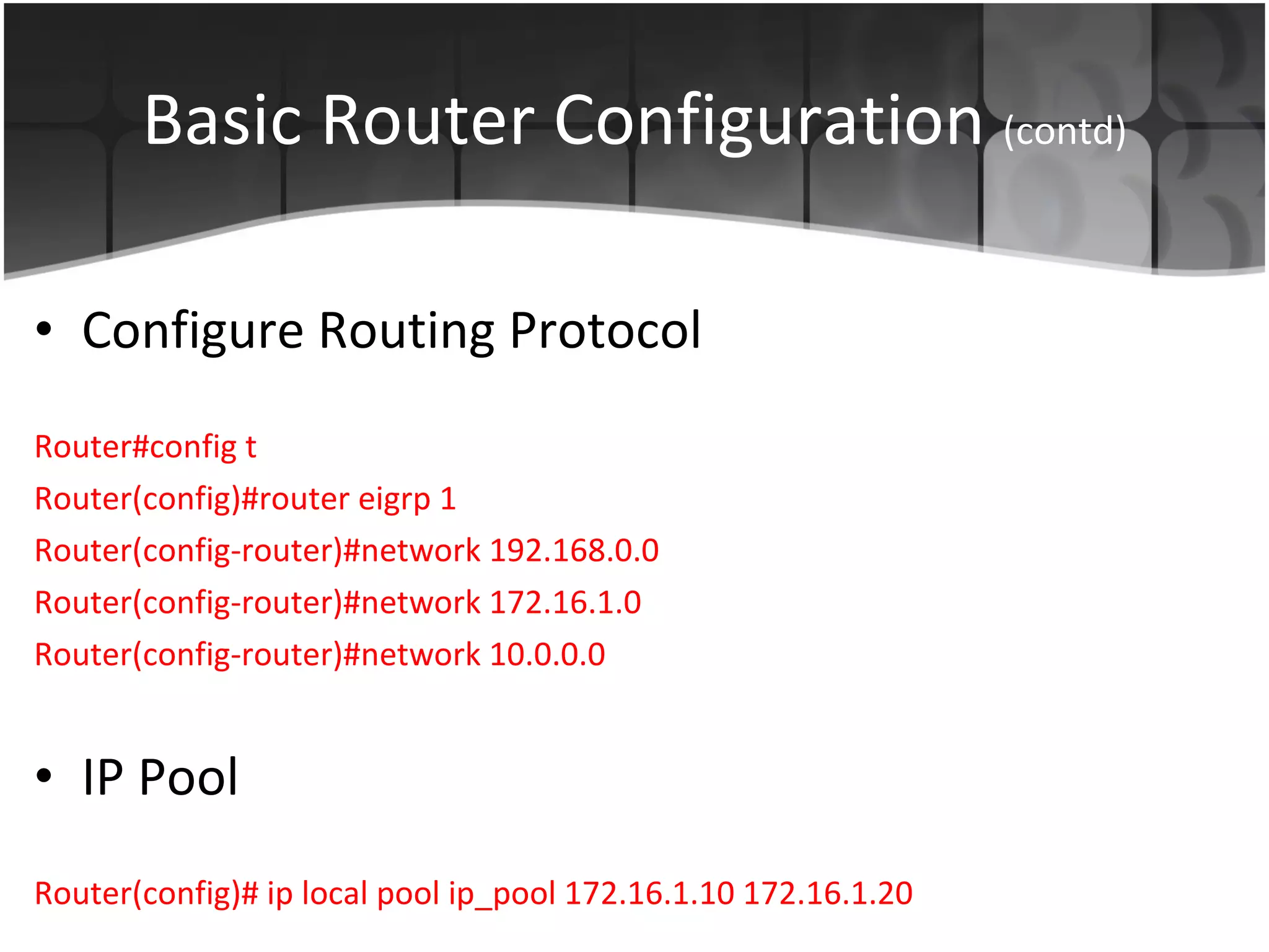 Basic Router Configuration  (contd) Configure Routing Protocol Router#config t Router(config)#router eigrp 1 Router(config-router)#network 192.168.0.0 Router(config-router)#network 172.16.1.0 Router(config-router)#network 10.0.0.0 IP Pool Router(config)#  ip local pool ip_pool 172.16.1.10 172.16.1.20 