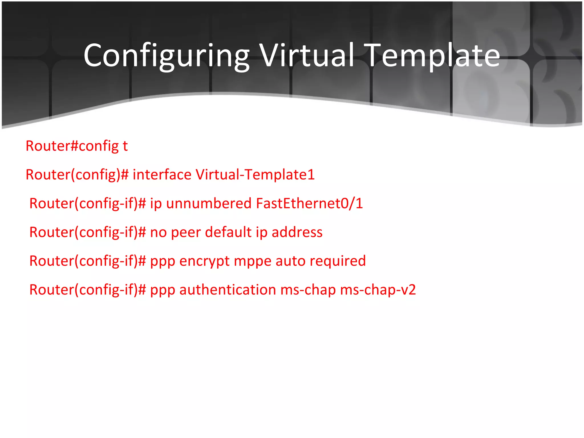 Configuring Virtual Template Router#config t Router(config)#  interface Virtual-Template1 Router(config-if)#  ip unnumbered FastEthernet0/1 Router(config-if)#  no peer default ip address Router(config-if)#  ppp encrypt mppe auto required Router(config-if)#  ppp authentication ms-chap ms-chap-v2 