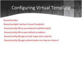Configuring Virtual Template Router#config t Router(config)#  interface Virtual-Template1 Router(config-if)#  ip unnumbered FastEthernet0/1 Router(config-if)#  no peer default ip address Router(config-if)#  ppp encrypt mppe auto required Router(config-if)#  ppp authentication ms-chap ms-chap-v2 