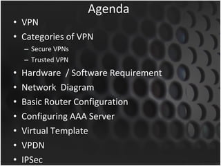 Agenda VPN Categories of VPN Secure VPNs Trusted VPN Hardware  / Software Requirement Network  Diagram Basic Router Configuration Configuring AAA Server Virtual Template VPDN IPSec 