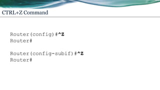 CTRL+Z Command
Router(config)#^Z
Router#
Router(config-subif)#^Z
Router#
 