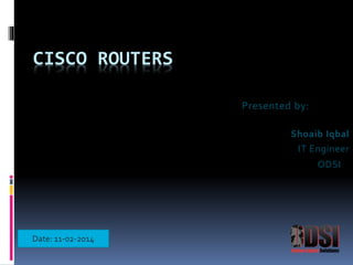 CISCO ROUTERS 
Presented by: 
Shoaib Iqbal 
IT Engineer 
ODSI 
Date: 11-02-2014 
 