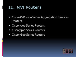 II. WAN Routers 
 Cisco ASR 1000 Series Aggregation Services 
Routers 
 Cisco 7200 Series Routers 
 Cisco 7300 Series Routers 
 Cisco 7600 Series Routers 
 