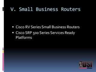 V. Small Business Routers 
 Cisco RV Series Small Business Routers 
 Cisco SRP 500 Series Services Ready 
Platforms 
 