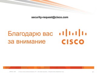 © Cisco и (или) дочерние компании, 2011 г. Все права защищены. Общедоступная информация CiscoBRKSEC-1065 21
Благодарю вас
за внимание
security-request@cisco.com
 