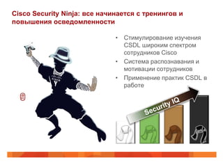 Cisco Security Ninja: все начинается с тренингов и
повышения осведомленности
• Стимулирование изучения
CSDL широким спектром
сотрудников Cisco
• Система распознавания и
мотивации сотрудников
• Применение практик CSDL в
работе
 