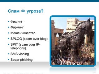 Спам  угроза?

            Фишинг
            Фарминг
            Мошенничество
            SPLOG (spam over blog)
            SPIT (spam over IP-
             telephony)
            SMS vishing
            Spear phishing


Security Trends   © 2006 Cisco Systems, Inc. All rights reserved.   Cisco Confidential   13/77
 