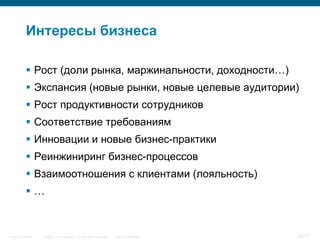 Интересы бизнеса

            Рост (доли рынка, маржинальности, доходности…)
            Экспансия (новые рынки, новые целевые аудитории)
            Рост продуктивности сотрудников
            Соответствие требованиям
            Инновации и новые бизнес-практики
            Реинжиниринг бизнес-процессов
            Взаимоотношения с клиентами (лояльность)
           …



Security Trends   © 2006 Cisco Systems, Inc. All rights reserved.   Cisco Confidential   23/77
 