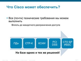 Что Cisco может обеспечить?

            Все (почти) технические требования мы можем
             выполнить
                   Вплоть до мандатного разграничения доступа




                                                                                                PCI   СТО БР
                         ПДн                               СТР-К                         КСИИ
                                                                                                DSS    ИББС


                               На базе одних и тех же решений!

Security Trends   © 2006 Cisco Systems, Inc. All rights reserved.   Cisco Confidential                         66/77
 