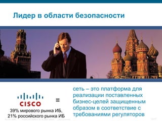 Лидер в области безопасности


                                                                                                    NEW PHOTO




                                                                                         сеть – это платформа для
                                                                                         реализации поставленных
                                                                    =                    бизнес-целей защищенным
    39% мирового рынка ИБ,
                                                                                         образом в соответствие с
   21% российского рынка ИБ                                                              требованиями регуляторов
Security Trends   © 2006 Cisco Systems, Inc. All rights reserved.   Cisco Confidential                              72/77
 
