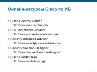 Онлайн-ресурсы Cisco по ИБ

            Cisco Security Center
                  http://www.cisco.com/security
            PCI Compliance Advisor
                  http://www.pcicomplianceadvisor.com/
            Security Business Advisor
                  http://www.securitybusinessadvisor.com/
            Security Solution Designer
                  http://www.ciscowebtools.com/designer/
            Cisco SenderBase
                  http://www.senderbase.org/


Security Trends   © 2006 Cisco Systems, Inc. All rights reserved.   Cisco Confidential   75/77
 