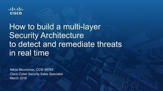 Nikos Mourtzinos, CCIE #9763
Cisco Cyber Security Sales Specialist
March 2018
How to build a multi-layer
Security Architecture
to detect and remediate threats
in real time
 