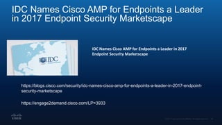 IDC Names Cisco AMP for Endpoints a Leader
in 2017 Endpoint Security Marketscape
https://blogs.cisco.com/security/idc-names-cisco-amp-for-endpoints-a-leader-in-2017-endpoint-
security-marketscape
https://engage2demand.cisco.com/LP=3933
IDC Names Cisco AMP for Endpoints a Leader in 2017
Endpoint Security Marketscape
 