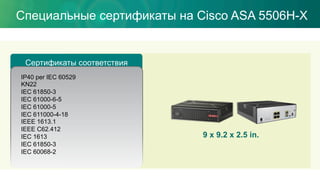 Специальные сертификаты на Cisco ASA 5506H-X
Сертификаты соответствия
9 x 9.2 x 2.5 in.
IP40 per IEC 60529
KN22
IEC 61850-3
IEC 61000-6-5
IEC 61000-5
IEC 611000-4-18
IEEE 1613.1
IEEE C62.412
IEC 1613
IEC 61850-3
IEC 60068-2
 