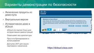 Варианты демонстрации по безопасности
•  Физические продукты из
демо-пула
•  Виртуальные версии
•  Интерактивное демо в
dCloud
dCloud это портал Cisco для
интерактивных демонстраций
Охватывает все архитектуры
Простота бронирования и
использования
Доступен 24/7 для наших
партнеров и заказчиков
https://dcloud.cisco.com
 