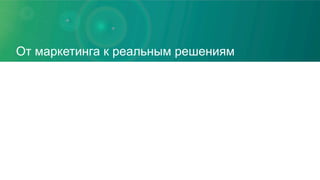От маркетинга к реальным решениям
 