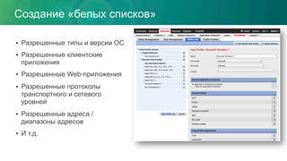 •  Разрешенные типы и версии ОС
•  Разрешенные клиентские
приложения
•  Разрешенные Web-приложения
•  Разрешенные протоколы
транспортного и сетевого
уровней
•  Разрешенные адреса /
диапазоны адресов
•  И т.д.
Создание «белых списков»
 