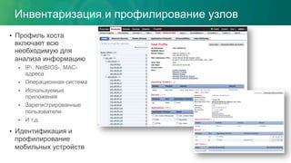 Инвентаризация и профилирование узлов
•  Профиль хоста
включает всю
необходимую для
анализа информацию
•  IP-, NetBIOS-, MAC-
адреса
•  Операционная система
•  Используемые
приложения
•  Зарегистрированные
пользователи
•  И т.д.
•  Идентификация и
профилирование
мобильных устройств
 