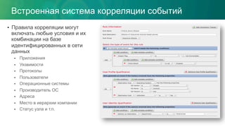 Встроенная система корреляции событий
•  Правила корреляции могут
включать любые условия и их
комбинации на базе
идентифицированных в сети
данных
•  Приложения
•  Уязвимости
•  Протоколы
•  Пользователи
•  Операционные системы
•  Производитель ОС
•  Адреса
•  Место в иерархии компании
•  Статус узла и т.п.
 