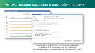Автоматизация создания и настройки политик
Анализ сети, протоколов, приложений, сервисов,
устройств, ОС, уязвимостей и др. позволяет
автоматизировать создание политик и правил МСЭ и IPS
 