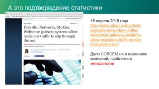 А это подтверждение статистики
16 апреля 2015 года
http://www.zdnet.com/article/
palo-alto-networks-mcafee-
websense-gateway-systems-
allow-malicious-traffic-to-slip-
through-the-net/
Дело СОВСЕМ не в названиях
компаний, проблема в
методологии
 
