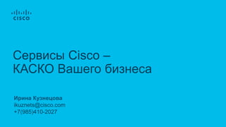 Ирина Кузнецова
ikuznets@cisco.com
+7(985)410-2027
Cервисы Cisco –
КАСКО Вашего бизнеса
 