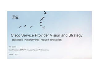 Business Transforming Through Innovation
Cisco Service Provider Vision and Strategy
Jim Scott
Vice President, EMEAR Service Provider Architectures
March , 2015
 