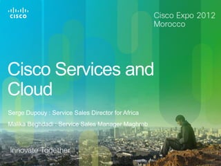 Cisco Services and
Cloud
Serge Dupouy : Service Sales Director for Africa
Malika Beghdadi : Service Sales Manager Maghreb




© 2010 Cisco and/or its affiliates. All rights reserved.   Cisco Confidential   1
 