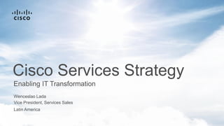 Wenceslao Lada
Enabling IT Transformation
Cisco Services Strategy
Latin America
Vice President, Services Sales
 