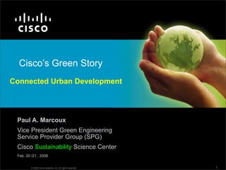 Cisco’s Green Story
Connected Urban Development




 Paul A. Marcoux
 Vice President Green Engineering
 Service Provider Group (SPG)
 Cisco Sustainability Science Center
 Feb. 20 /21, 2008


        © 2008 Cisco Systems, Inc. All rights reserved.   1
 