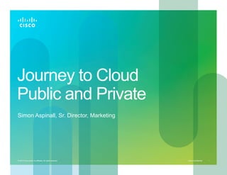 Journey to Cloud
Public and Private
Simon Aspinall, Sr. Director, Marketing




© 2010 Cisco and/or its affiliates. All rights reserved.   Cisco Confidential   1
 
